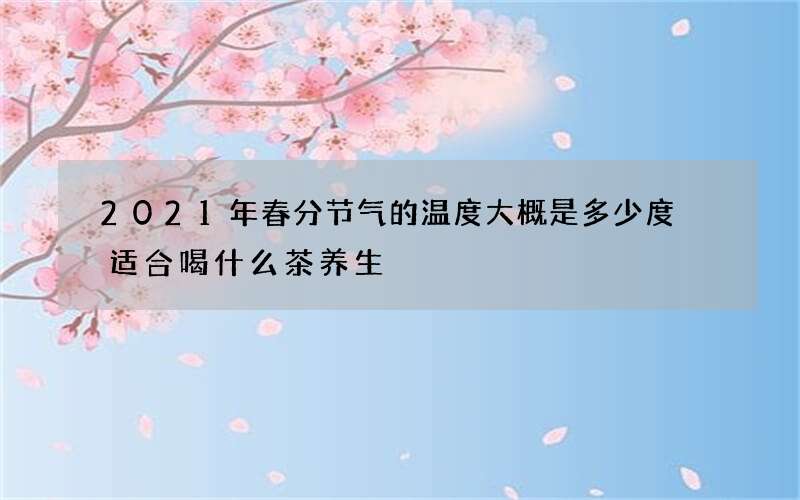 2021年春分节气的温度大概是多少度 适合喝什么茶养生
